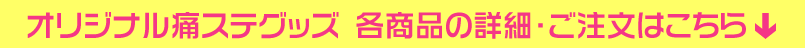 オリジナル痛ステグッズ 各商品の詳細・ご注文はこちら
